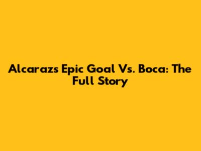 Alcaraz's Epic Goal Vs. Boca: The Full Story