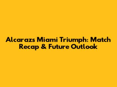 Alcaraz's Miami Triumph: Match Recap & Future Outlook
