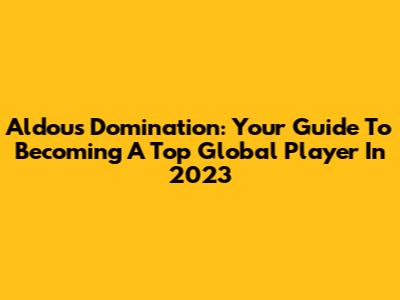 Aldous Domination: Your Guide To Becoming A Top Global Player In 2023