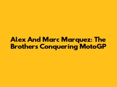 Alex And Marc Marquez: The Brothers Conquering MotoGP