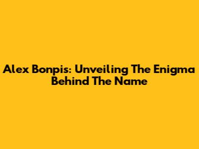 Alex Bonpis: Unveiling The Enigma Behind The Name