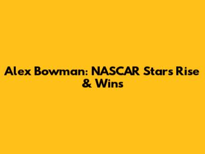 Alex Bowman: NASCAR Star's Rise & Wins