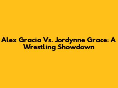Alex Gracia Vs. Jordynne Grace: A Wrestling Showdown
