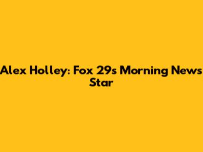 Alex Holley: Fox 29's Morning News Star