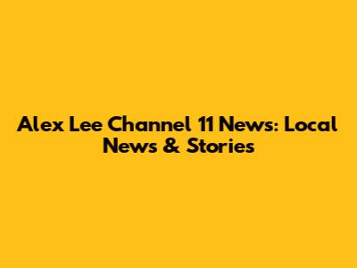 Alex Lee Channel 11 News: Local News & Stories