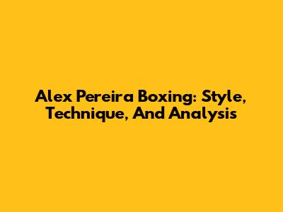 Alex Pereira Boxing: Style, Technique, And Analysis