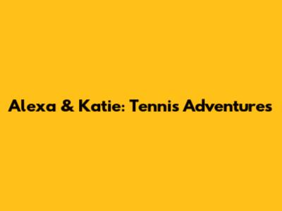 Alexa & Katie: Tennis Adventures