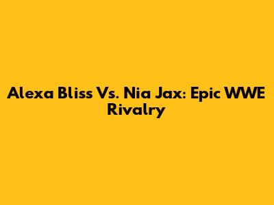 Alexa Bliss Vs. Nia Jax: Epic WWE Rivalry