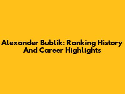 Alexander Bublik: Ranking History And Career Highlights