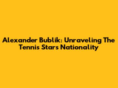 Alexander Bublik: Unraveling The Tennis Star's Nationality