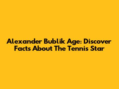 Alexander Bublik Age: Discover Facts About The Tennis Star