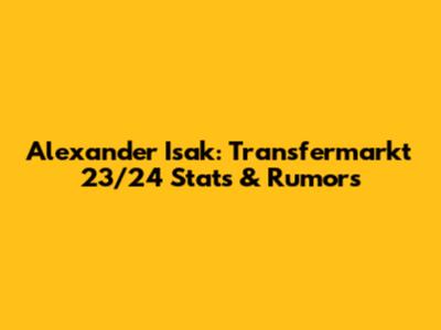 Alexander Isak: Transfermarkt 23/24 Stats & Rumors
