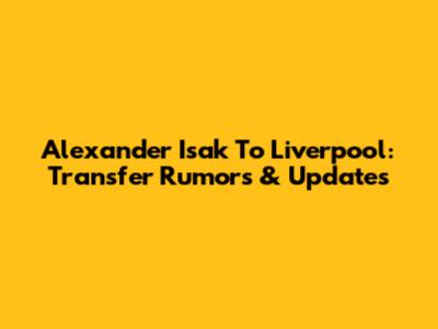 Alexander Isak To Liverpool: Transfer Rumors & Updates