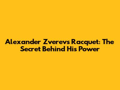 Alexander Zverev's Racquet: The Secret Behind His Power