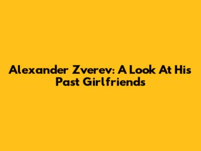 Alexander Zverev: A Look At His Past Girlfriends