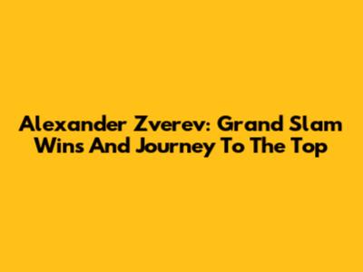 Alexander Zverev: Grand Slam Wins And Journey To The Top