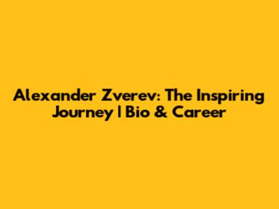 Alexander Zverev: The Inspiring Journey | Bio & Career