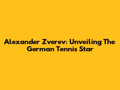 Alexander Zverev: Unveiling The German Tennis Star