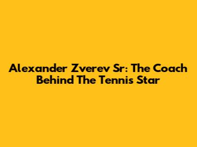 Alexander Zverev Sr: The Coach Behind The Tennis Star