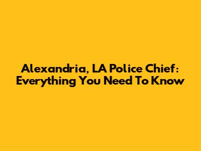 Alexandria, LA Police Chief: Everything You Need To Know