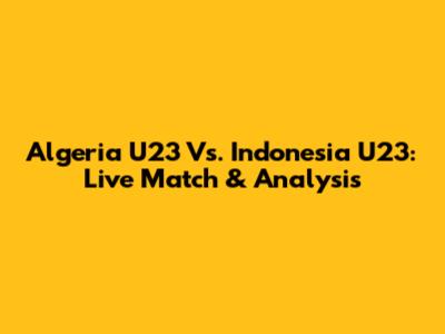 Algeria U23 Vs. Indonesia U23: Live Match & Analysis