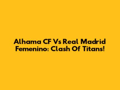 Alhama CF Vs Real Madrid Femenino: Clash Of Titans!