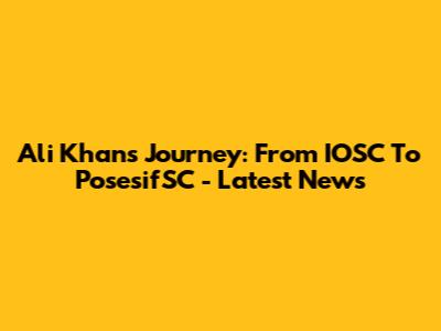Ali Khan's Journey: From IOSC To PosesifSC - Latest News