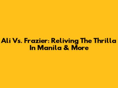 Ali Vs. Frazier: Reliving The Thrilla In Manila & More