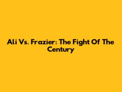 Ali Vs. Frazier: The Fight Of The Century