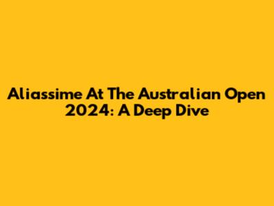 Aliassime At The Australian Open 2024: A Deep Dive