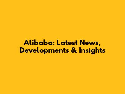 Alibaba: Latest News, Developments & Insights