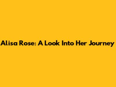 Alisa Rose: A Look Into Her Journey