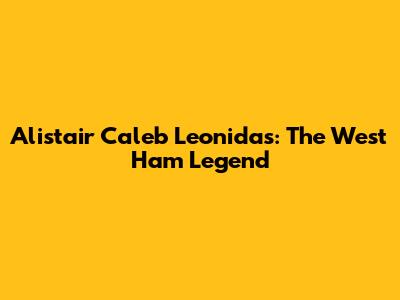 Alistair Caleb Leonidas: The West Ham Legend