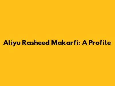 Aliyu Rasheed Makarfi: A Profile