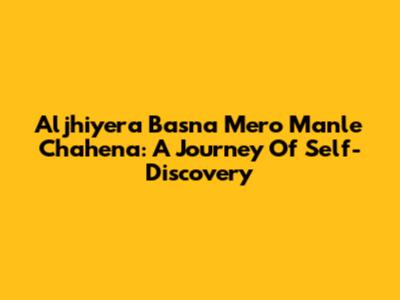 Aljhiyera Basna Mero Manle Chahena: A Journey Of Self-Discovery