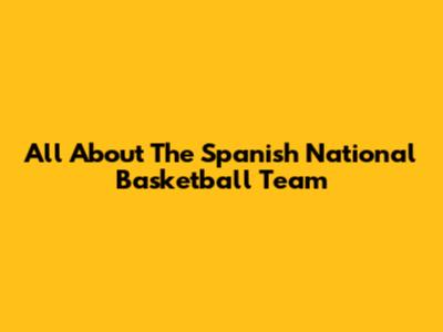 All About The Spanish National Basketball Team