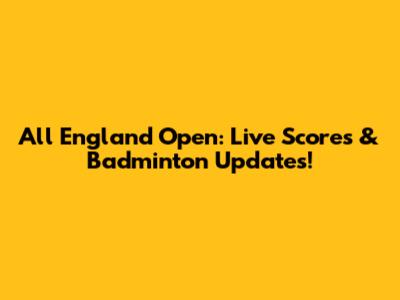 All England Open: Live Scores & Badminton Updates!