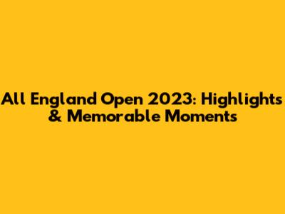 All England Open 2023: Highlights & Memorable Moments