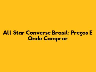 All Star Converse Brasil: Preços E Onde Comprar