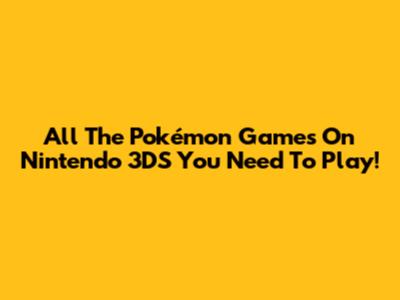All The Pokémon Games On Nintendo 3DS You Need To Play!
