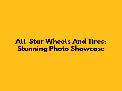 All-Star Wheels And Tires: Stunning Photo Showcase