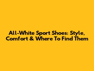 All-White Sport Shoes: Style, Comfort & Where To Find Them