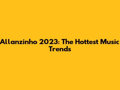 Allanzinho 2023: The Hottest Music Trends