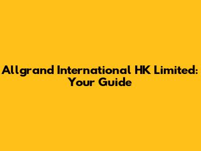 Allgrand International HK Limited: Your Guide