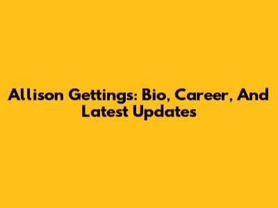 Allison Gettings: Bio, Career, And Latest Updates