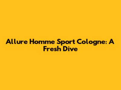 Allure Homme Sport Cologne: A Fresh Dive