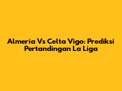 Almeria Vs Celta Vigo: Prediksi Pertandingan La Liga