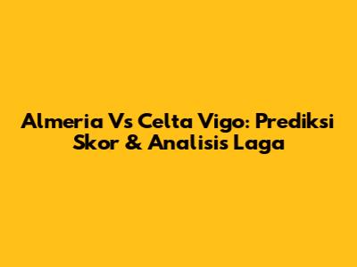 Almeria Vs Celta Vigo: Prediksi Skor & Analisis Laga