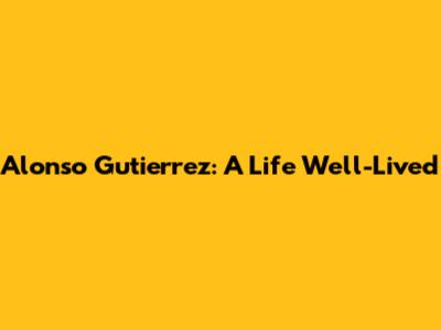 Alonso Gutierrez: A Life Well-Lived