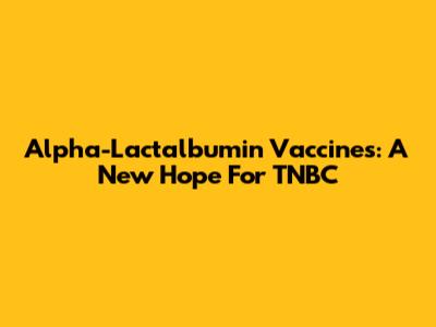 Alpha-Lactalbumin Vaccines: A New Hope For TNBC